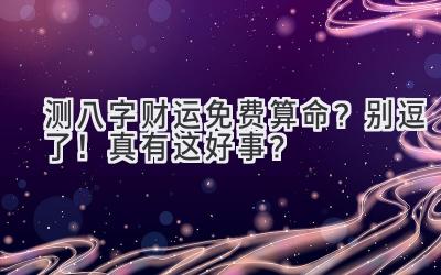 测八字财运免费算命?别逗了!真有这好事?