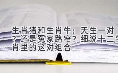 生肖猪和生肖牛:天生一对?还是冤家路窄?细说十二生肖里的这对组合