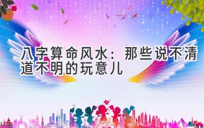 八字算命风水:那些说不清道不明的玩意儿